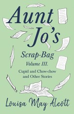 Aunt Jo's Scrap-Bag, Volume III. Cupid and Chow-chow, and Other Stories