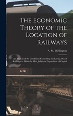 The Economic Theory of the Location of Railways [microform]; an Analysis of the Conditions Controlling the Laying out of Railways to Effect the Most Judicious Expenditure of Capital
