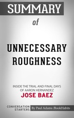 Summary of Unnecessary Roughness: Inside the Trial and Final Days of Aaron Hernandez by Jose Baez | Conversation Starters