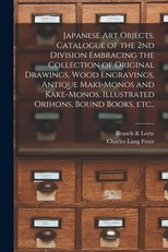 Japanese Art Objects. Catalogue of the 2nd Division Embracing the Collection of Original Drawings, Wood Engravings, Antique Maki-monos and Kake-monos, Illustrated Orihons, Bound Books, Etc..