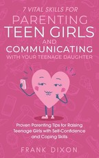 7 Vital Skills for Parenting Teen Girls and Communicating with Your Teenage Daughter