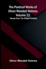 The Poetical Works of Oliver Wendell Holmes - Volume 12; Verses from the Oldest Portfolio