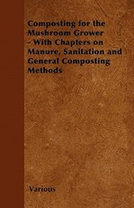 Composting for the Mushroom Grower - With Chapters on Manure, Sanitation and General Composting Methods