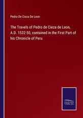 The Travels of Pedro de Cieza de Leon, A.D. 1532-50, contained in the First Part of his Chronicle of Peru