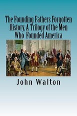 The Founding Fathers Forgotten History, A Trilogy of the Men Who Founded America