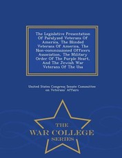 The Legislative Presentation of Paralyzed Veterans of America, the Blinded Veterans of America, the Non-Commissioned Officers Association, the Military Order of the Purple Heart, and the Jewish War Veterans of the USA - War College Series