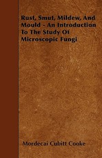 Rust, Smut, Mildew, and Mould - An Introduction to the Study of Microscopic Fungi