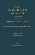 Early Massachusetts Marriages Prior to 1800, as Found on Ancient Court Records of the Counties of Middlesex, Hampshire, Berkshire, and Bristol. Third Book.