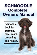 Schnoodle Complete Owners Manual. Schnoodle Book for Training, Care, Costs, Grooming and Health.