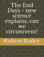 The End Days - new science explains, can we circumvent?