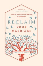 Reclaim Your Marriage - Grace for Wives Who Have Been Hurt by Pornography