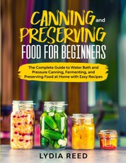 Canning and Preserving Food for Beginners: The Complete Guide to Water Bath and Pressure Canning, Fermenting, and Preserving at Home with Easy Recipes