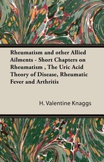 Rheumatism and other Allied Ailments - Short Chapters on Rheumatism, The Uric Acid Theory of Disease, Rheumatic Fever and Arthritis