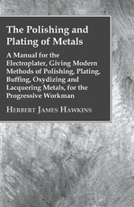 The Polishing and Plating of Metals; A Manual for the Electroplater, Giving Modern Methods of Polishing, Plating, Buffing, Oxydizing and Lacquering Metals, for the Progressive Workman