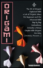 Origami: The Art Of Origami Explained With A Lot Of Project Ideas For Beginners And For Advanced With Step- By-Step Instruction