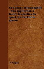 La Science Colombophile - Son Application a Toutes Les Parties Du Sport Et a l'Art de la Guerre