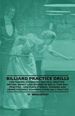 Billiard Practice Drills - Containing: Elementary: One Ball Practice - Motion, Impact and Division of Balls: Two Ball Practice and Plain Strokes, Winning and Losing Hazards, Cannons: Three Ball Practice