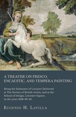 A Treatise on Fresco, Encaustic, and Tempera Painting; Being the Substance of Lectures Delivered at The Society of British Artists, and at the School of Design, Leicester Square, in the years 1838-39-40