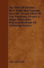 The Web of Destiny - How Made and Unmade - Also the Occult Effect of Our Emotions. Prayer - A Magic Invocation. Practical Methods of Achieving Success