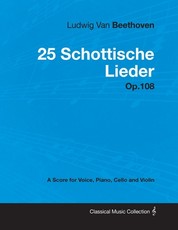 Ludwig Van Beethoven - 25 Schottische Lieder - Op. 108 - A Score for Voice, Piano, Cello and Violin;With a Biography by Joseph Otten