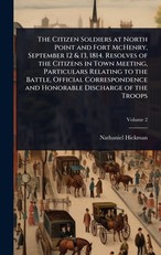 The Citizen Soldiers at North Point and Fort McHenry, September 12 & 13, 1814. Resolves of the Citizens in Town Meeting, Particulars Relating to the Battle, Official Correspondence and Honorable Discharge of the Troops