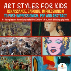 Art Styles for Kids : Renaissance, Baroque, Impressionism to Post-Impressionism, Pop and Abstract | Art History Lessons Junior Scholars Edition | Children's Arts, Music & Photography Books
