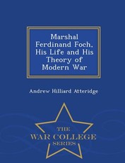 Marshal Ferdinand Foch, His Life and His Theory of Modern War - War College Series