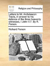 Letters to Mr. Archdeacon Travis, in Answer to His Defence of the Three Heavenly Witnesses, I John V.7. by R. Porson.