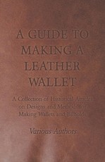 A Guide to Making a Leather Wallet - A Collection of Historical Articles on Designs and Methods for Making Wallets and Billfolds