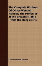 The Complete Writings of Oliver Wendell Holmes; The Professor at the Breakfast Table - With the Story of Iris