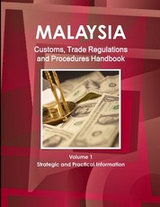 Malaysia Customs, Trade Regulations and Procedures Handbook Volume 1 Strategic and Practical Information
