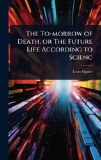 The To-morrow of Death, or The Future Life According to Scienc