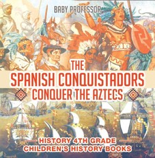 The Spanish Conquistadors Conquer the Aztecs - History 4th Grade | Children's History Books