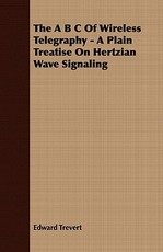 The A B C Of Wireless Telegraphy - A Plain Treatise On Hertzian Wave Signaling