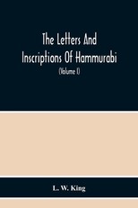 The Letters And Inscriptions Of Hammurabi, King Of Babylon, About B.C. 2200, To Which Are Added A Series Of Letters Of Other Kings Of The First Dynasty Of Babylon. The Original Babylonian Texts, Edited From Tablets In The British Museum, With English Tran