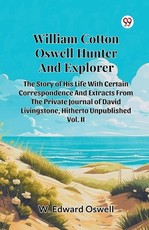 William Cotton Oswell Hunter And Explorer The Story Of His Life With Certain Correspondence And Extracts From The Private Journal Of David Livingstone, Hitherto Unpublished Vol. II