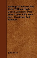 Writings Of Edward The Sixth, William Hugh, Queen Catherine Parr, Anne Askew, Lady Jane Grey, Hamilton, And Balnaves