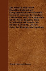 The Science and Art of Elocution Embracing a Comprehensive and Systematic Series of Exercises for Gesture Calisthenics and the Cultivation of the Voice, Together with a Collection of Nearly One Hundred and Fifty Literary Gems for Reading and Speaking