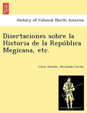 Disertaciones sobre la Historia de la Repu&#769;blica Megicana, etc.