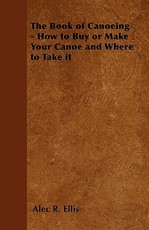 The Book of Canoeing - How to Buy or Make Your Canoe and Where to Take It