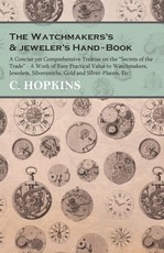 The Watchmakers's and jeweler's Hand-Book;A Concise yet Comprehensive Treatise on the Secrets of the Trade - A Work of Rare Practical Value to Watchmakers, Jewelers, Silversmiths, Gold and Silver-Platers, Etc