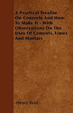 A Practical Treatise On Concrete And How To Make It - With Observations On The Uses Of Cements, Limes And Mortars
