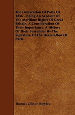 The Declaration of Paris of 1856 - Being an Account of the Maritime Rights of Great Britain, a Consideration of Their Importance, a History of Their Surrender by the Signature of the Declaration of Paris