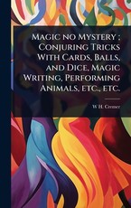 Magic no Mystery; Conjuring Tricks With Cards, Balls, and Dice, Magic Writing, Performing Animals, etc., etc.