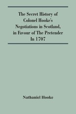 The Secret History Of Colonel Hooke'S Negotiations In Scotland, In Favour Of The Pretender; In 1707