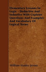 Elementary Lessons In Logic - Deductive And Inductive With Copious Questions And Examples And Vocabulary Of Logical Terms