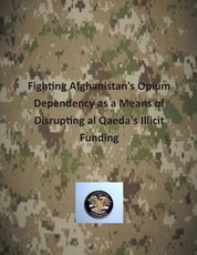 Fighting Afghanistan's Opium Dependency as a Means of Disrupting al Qaeda's Illicit Funding