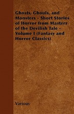 Ghosts, Ghouls, and Monsters - Short Stories of Horror from Masters of the Devilish Tale - Volume I (Fantasy and Horror Classics)