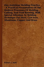 Oxy-Acetylene Welding Practice - A Practical Presentation Of The Modern Processes Of Welding, Cutting, And Lead Burning, With Special Attention To Welding Technique For Steel, Cast Iron, Aluminum, Copper And Brass