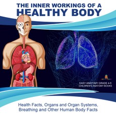 The Inner Workings of a Healthy Body : Health Facts, Organs and Organ Systems, Breathing and Other Human Body Facts | Easy Anatomy Grade 4-5 | Children's Anatomy Books